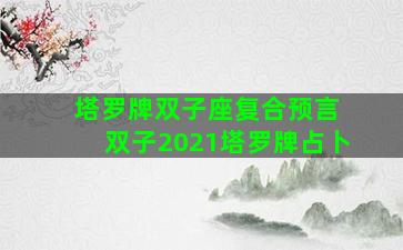 塔罗牌双子座复合预言 双子2021塔罗牌占卜